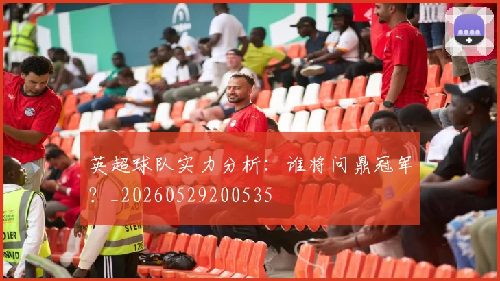 英超球队实力分析：谁将问鼎冠军？_20260529200535