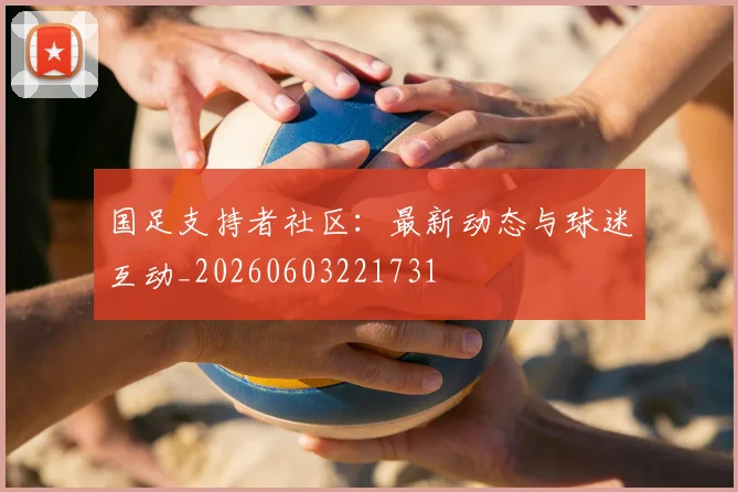 国足支持者社区:最新动态与球迷互动_20260603221731