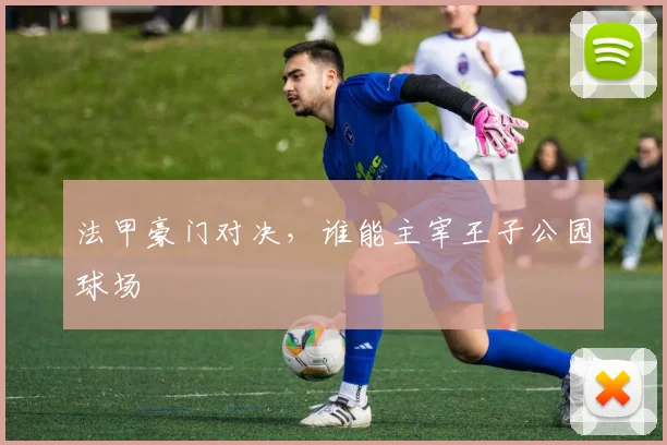 法甲豪门对决，谁能主宰王子公园球场