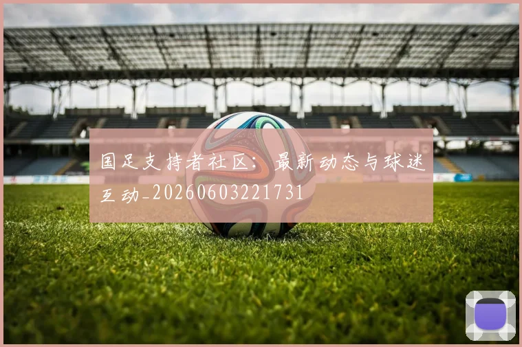 国足支持者社区：最新动态与球迷互动_20260603221731