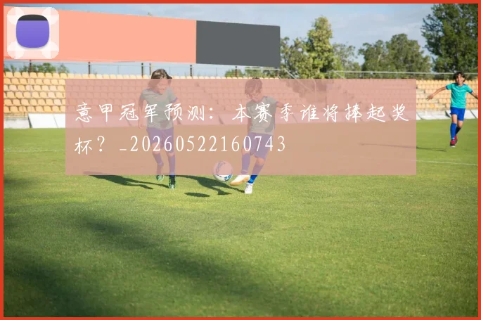 意甲冠军预测：本赛季谁将捧起奖杯？_20260522160743