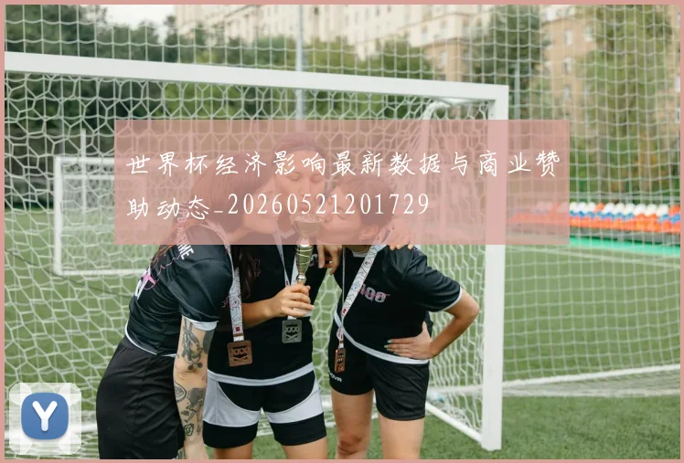 世界杯经济影响最新数据与商业赞助动态_20260521201729