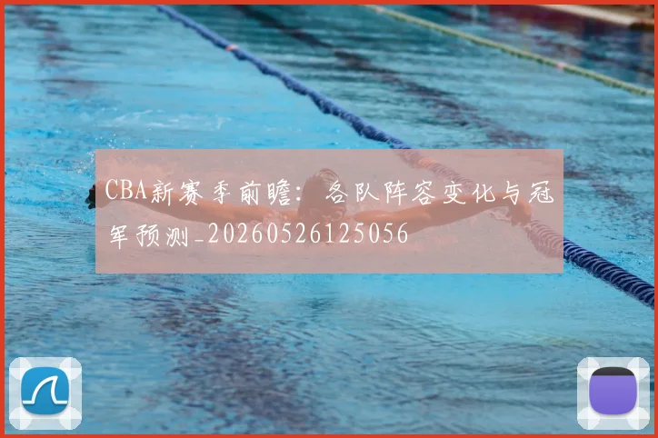 CBA新赛季前瞻：各队阵容变化与冠军预测_20260526125056