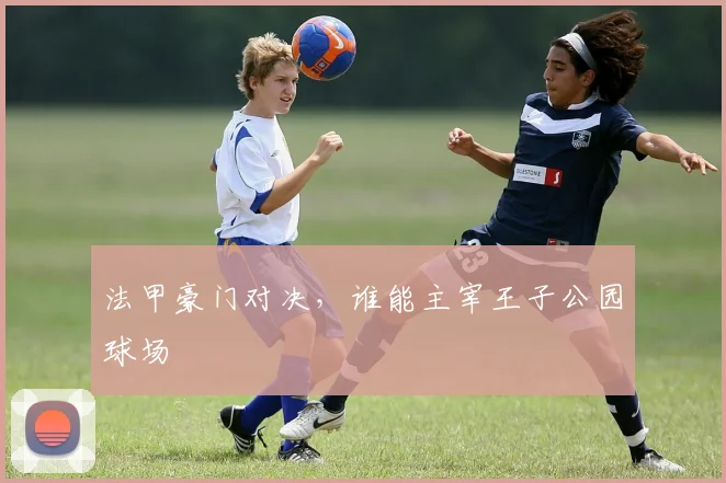 法甲豪门对决，谁能主宰王子公园球场