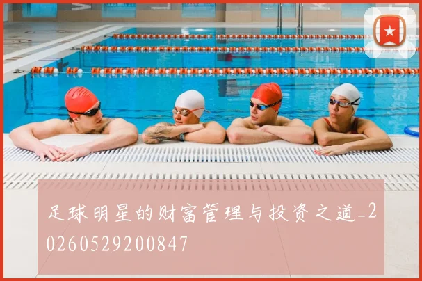 足球明星的财富管理与投资之道_20260529200847