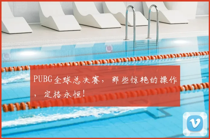 PUBG全球总决赛,那些惊艳的操作,定格永恒!