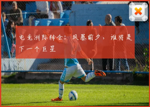 电竞洲际转会：风暴前夕，谁将是下一个巨星