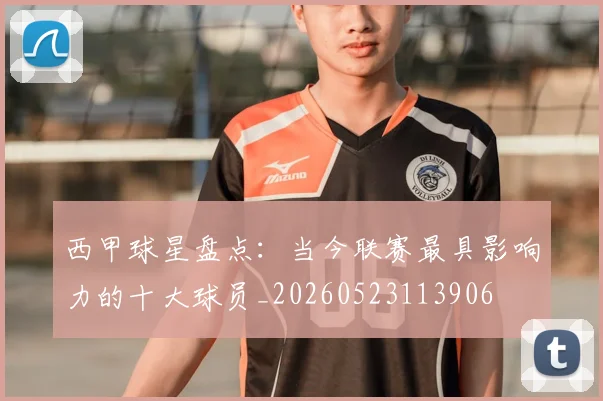 西甲球星盘点：当今联赛最具影响力的十大球员_20260523113906