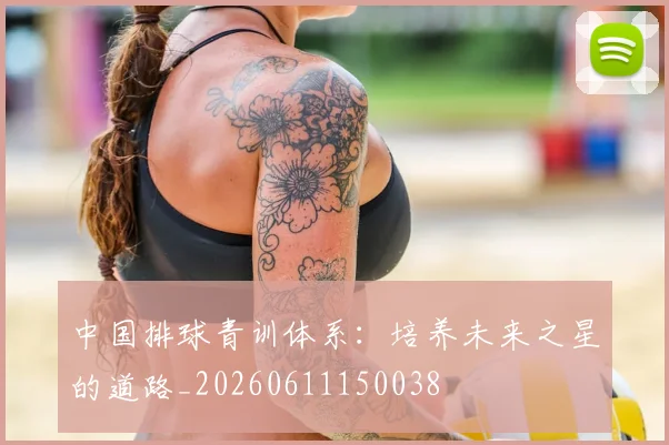 中国排球青训体系：培养未来之星的道路_20260611150038