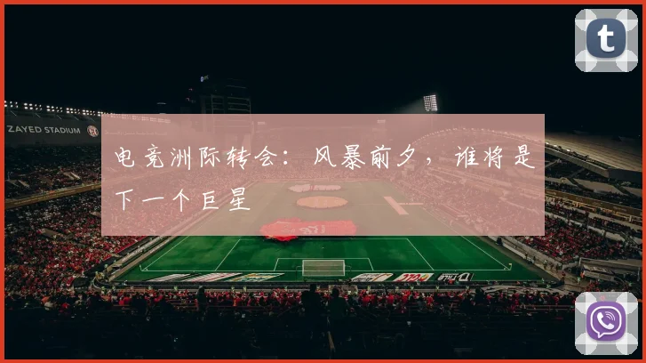 电竞洲际转会:风暴前夕,谁将是下一个巨星