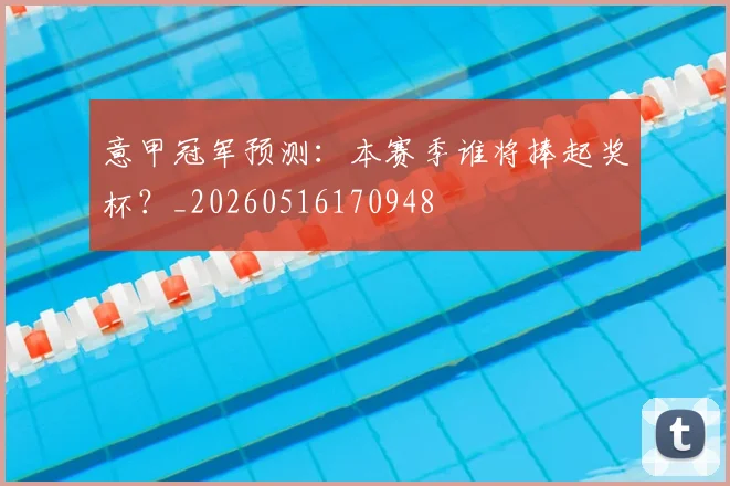 意甲冠军预测:本赛季谁将捧起奖杯?_20260516170948