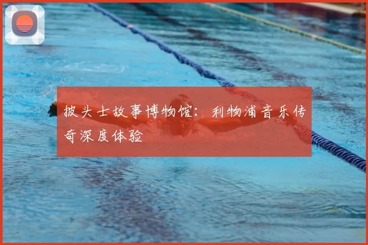 披头士故事博物馆：利物浦音乐传奇深度体验