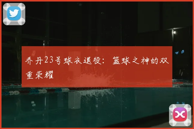 乔丹23号球衣退役：篮球之神的双重荣耀