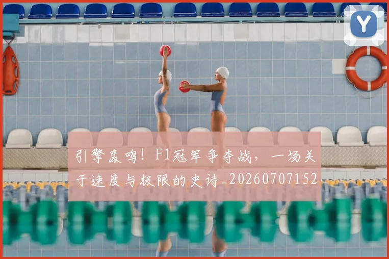 引擎轰鸣!F1冠军争夺战,一场关于速度与极限的史诗_20260707152107