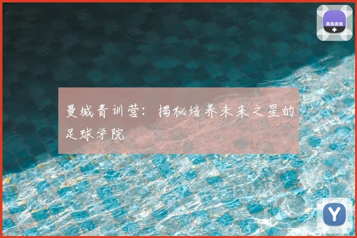 曼城青训营：揭秘培养未来之星的足球学院