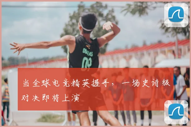 当全球电竞精英握手，一场史诗级对决即将上演