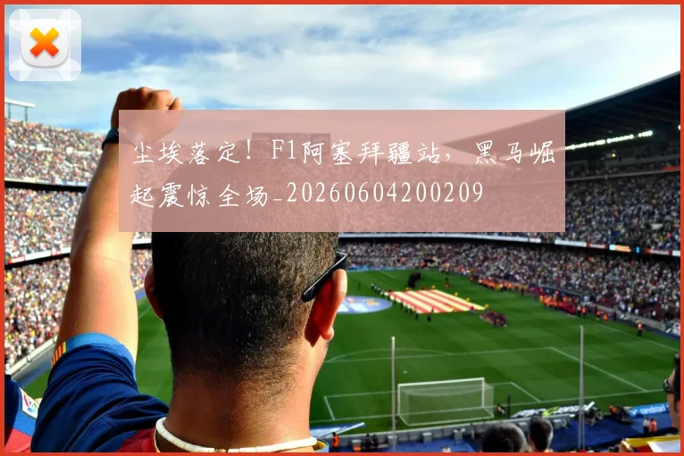 尘埃落定！F1阿塞拜疆站，黑马崛起震惊全场_20260604200209