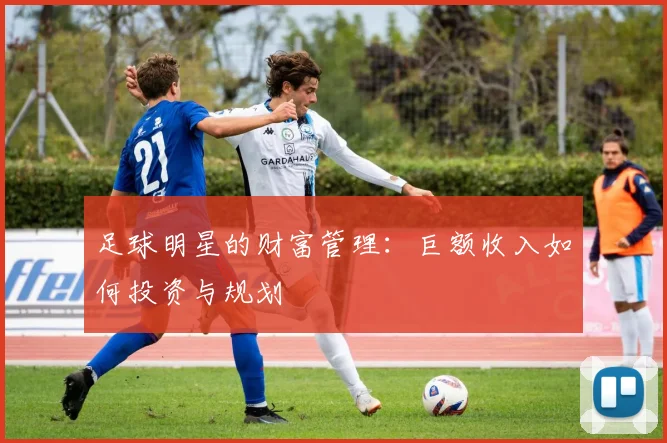 足球明星的财富管理:巨额收入如何投资与规划