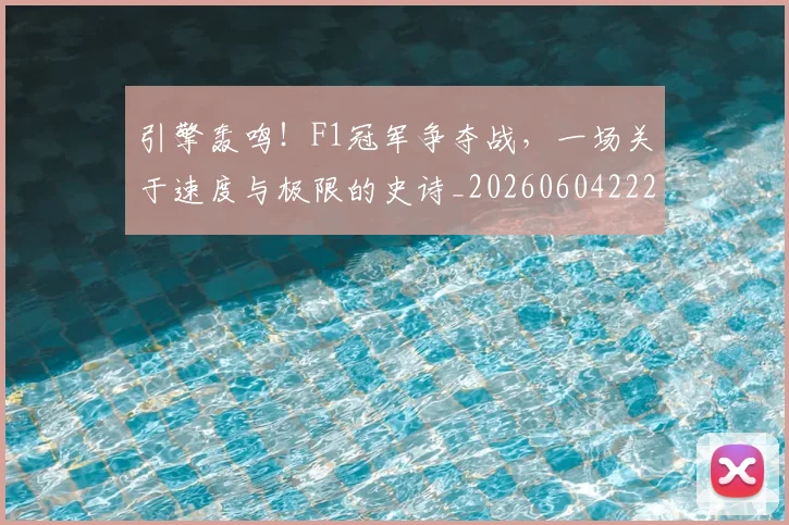 引擎轰鸣!F1冠军争夺战,一场关于速度与极限的史诗_20260604222007