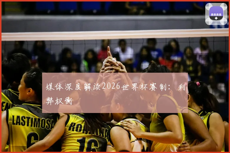 媒体深度解读2026世界杯赛制:利弊权衡