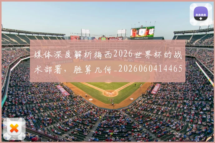 媒体深度解析梅西2026世界杯的战术部署,胜算几何_20260604144650_20260707143633