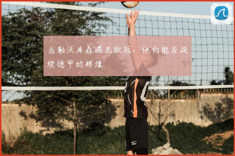 当勒沃库森遇见欧冠，他们能否延续德甲的辉煌
