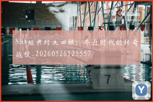 NBA经典对决回顾：乔丹时代的传奇战役_20260526125557