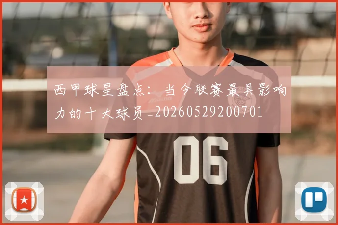 西甲球星盘点：当今联赛最具影响力的十大球员_20260529200701