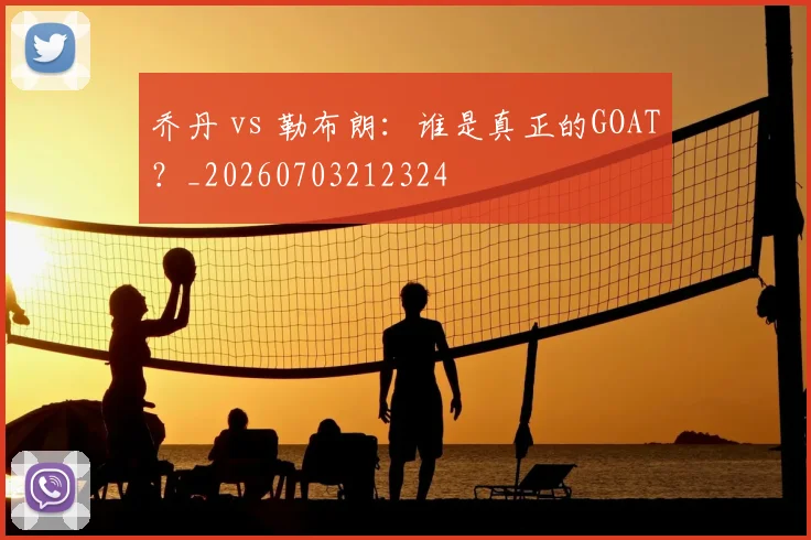 乔丹 vs 勒布朗:谁是真正的GOAT?_20260703212324