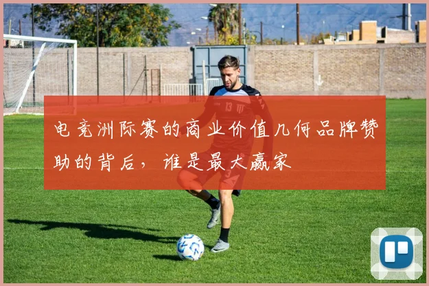 电竞洲际赛的商业价值几何品牌赞助的背后,谁是最大赢家
