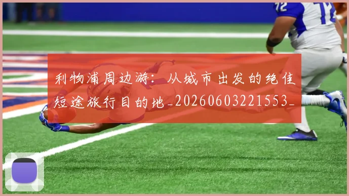 利物浦周边游：从城市出发的绝佳短途旅行目的地_20260603221553_20260704173448