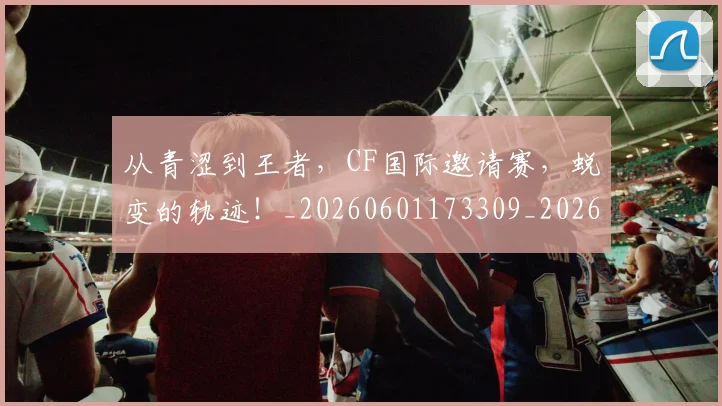 从青涩到王者,CF国际邀请赛,蜕变的轨迹!_20260601173309_20260704165008