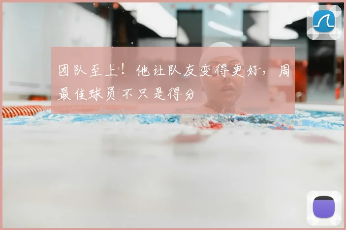 团队至上!他让队友变得更好,周最佳球员不只是得分