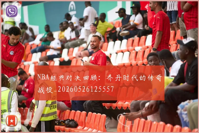 NBA经典对决回顾:乔丹时代的传奇战役_20260526125557