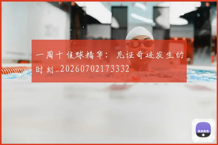 一周十佳球精华:见证奇迹发生的时刻_20260702173332
