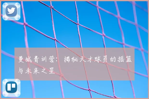曼城青训营:揭秘天才球员的摇篮与未来之星