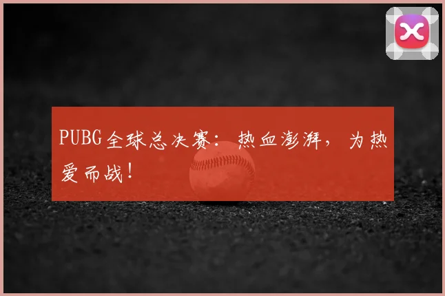PUBG全球总决赛:热血澎湃,为热爱而战!