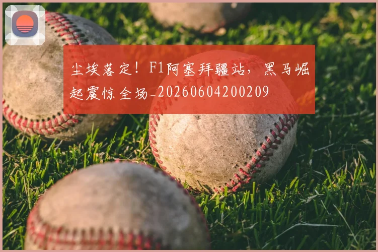 尘埃落定！F1阿塞拜疆站，黑马崛起震惊全场_20260604200209