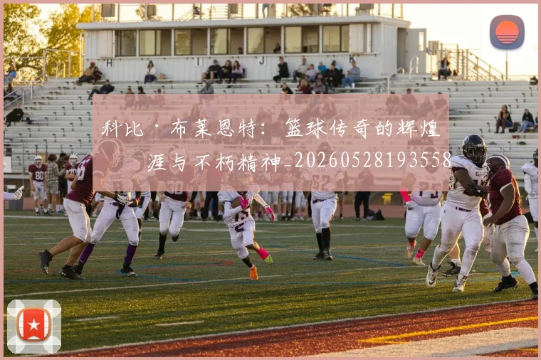 科比·布莱恩特:篮球传奇的辉煌生涯与不朽精神_20260528193558