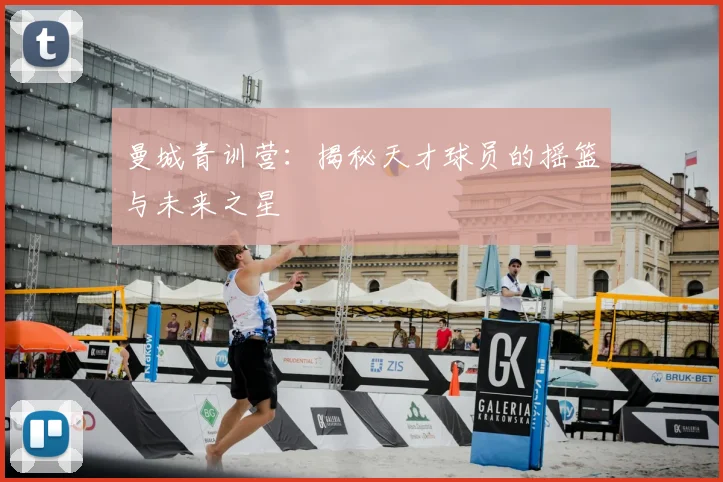曼城青训营:揭秘天才球员的摇篮与未来之星