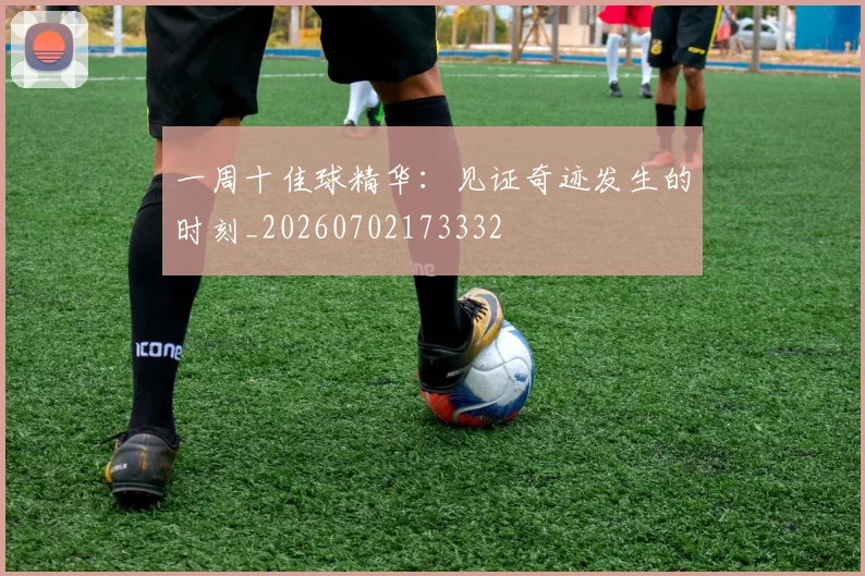 一周十佳球精华:见证奇迹发生的时刻_20260702173332