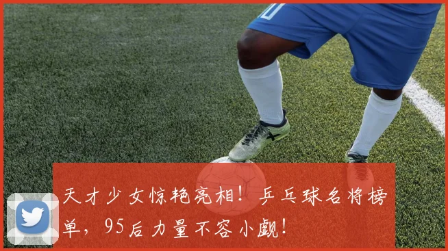 天才少女惊艳亮相!乒乓球名将榜单,95后力量不容小觑!