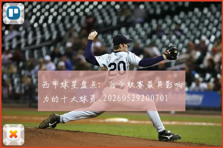 西甲球星盘点:当今联赛最具影响力的十大球员_20260529200701
