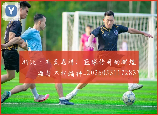 科比·布莱恩特：篮球传奇的辉煌生涯与不朽精神_20260531172837