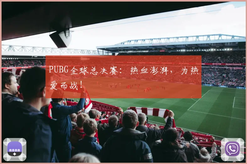 PUBG全球总决赛:热血澎湃,为热爱而战!