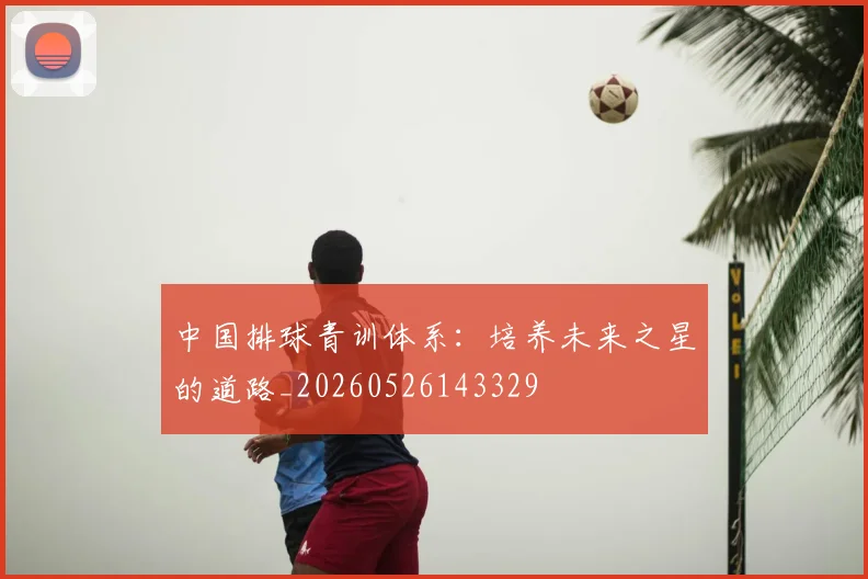 中国排球青训体系：培养未来之星的道路_20260526143329