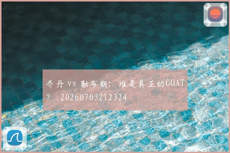 乔丹 vs 勒布朗：谁是真正的GOAT？_20260703212324