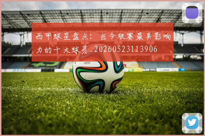 西甲球星盘点：当今联赛最具影响力的十大球员_20260523113906