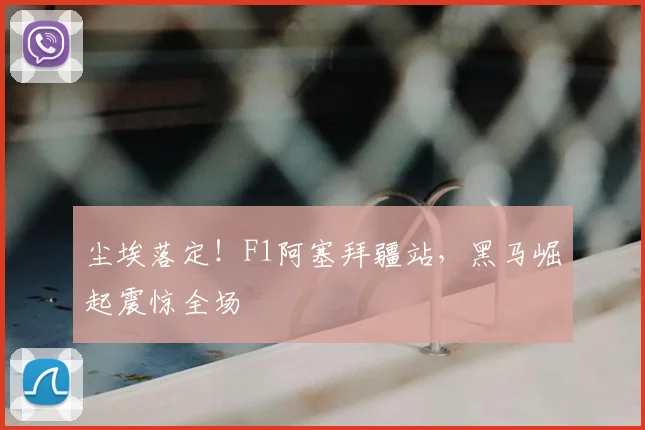 尘埃落定！F1阿塞拜疆站，黑马崛起震惊全场